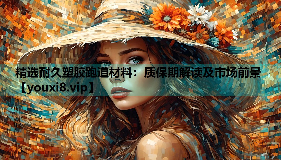 精选耐久塑胶跑道材料：质保期解读及市场前景