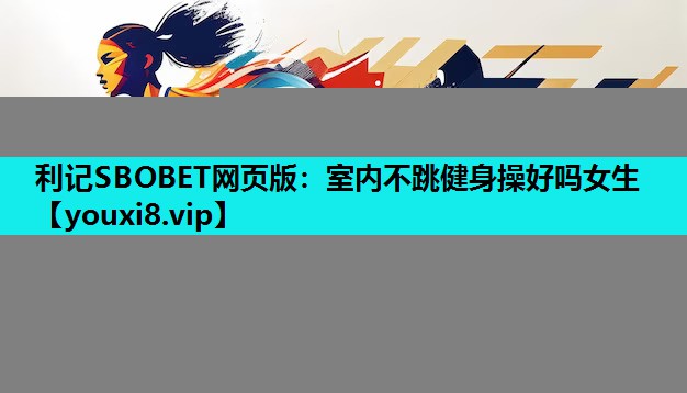 利记SBOBET网页版：室内不跳健身操好吗女生