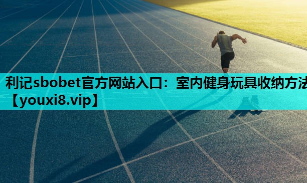 利记sbobet官方网站入口：室内健身玩具收纳方法