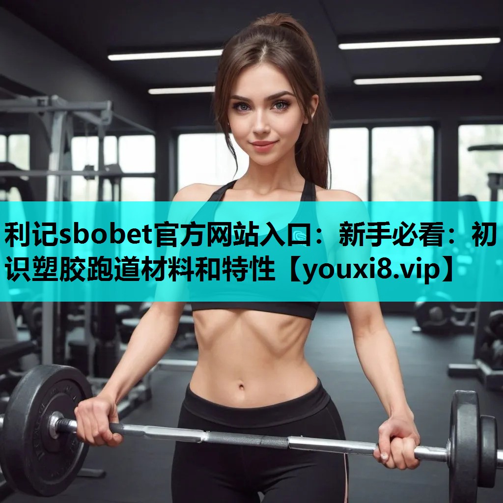 利记sbobet官方网站入口：新手必看：初识塑胶跑道材料和特性