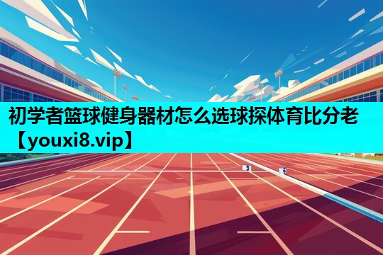 初学者篮球健身器材怎么选球探体育比分老