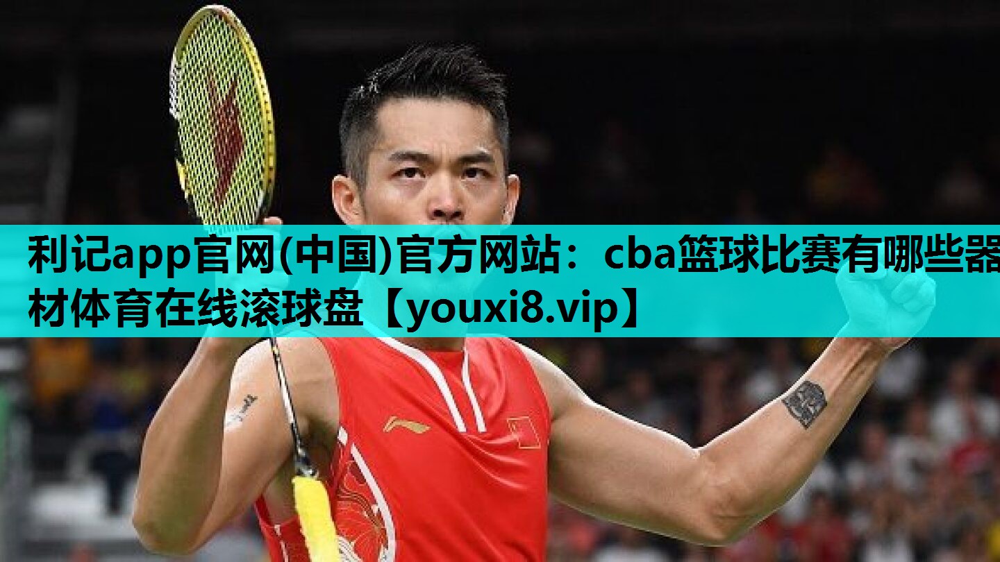 利记app官网(中国)官方网站：cba篮球比赛有哪些器材体育在线滚球盘