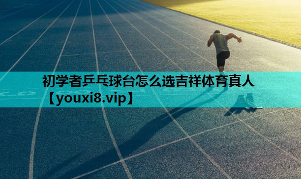 初学者乒乓球台怎么选吉祥体育真人