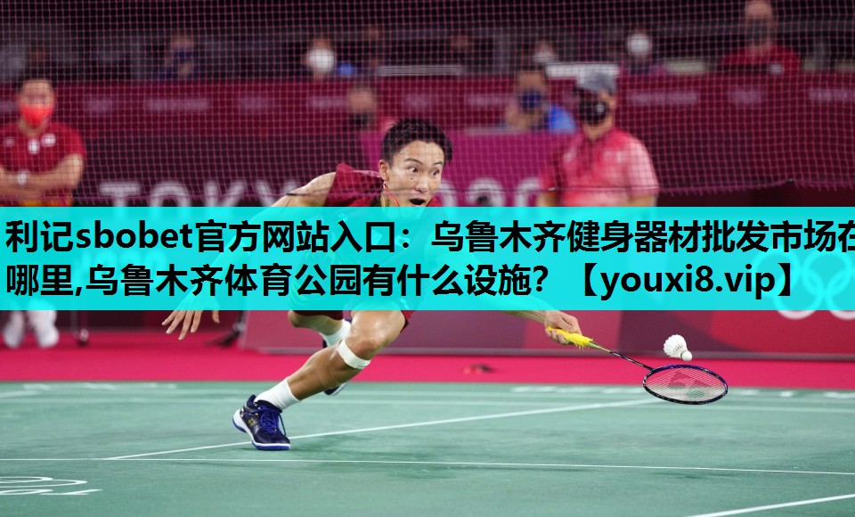 利记sbobet官方网站入口：乌鲁木齐健身器材批发市场在哪里,乌鲁木齐体育公园有什么设施？