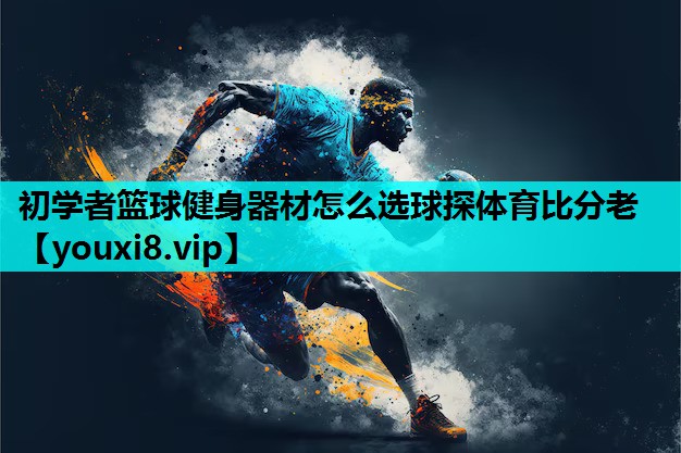 初学者篮球健身器材怎么选球探体育比分老