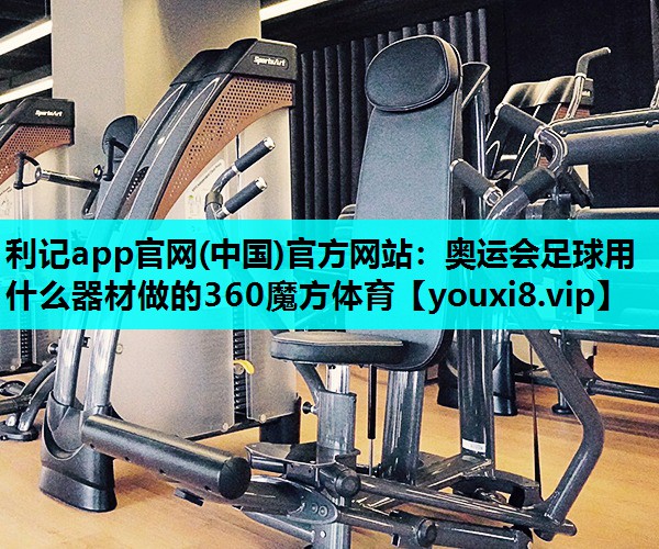 利记app官网(中国)官方网站：奥运会足球用什么器材做的360魔方体育