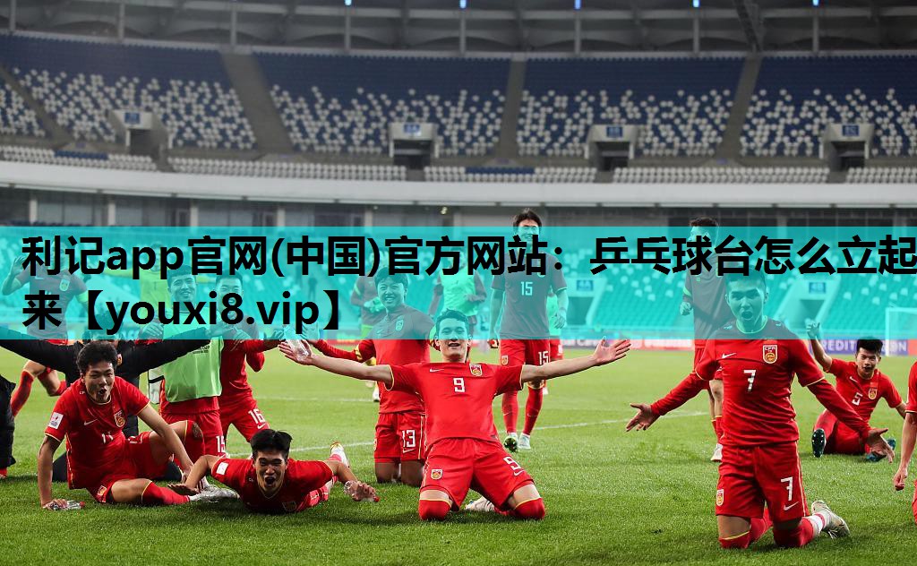 利记app官网(中国)官方网站：乒乓球台怎么立起来