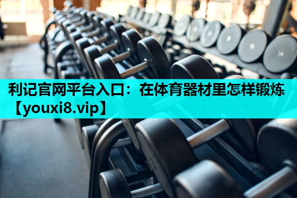 利记官网平台入口：在体育器材里怎样锻炼