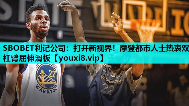 SBOBET利记公司：打开新视界！摩登都市人士热衷双杠臂屈伸滑板