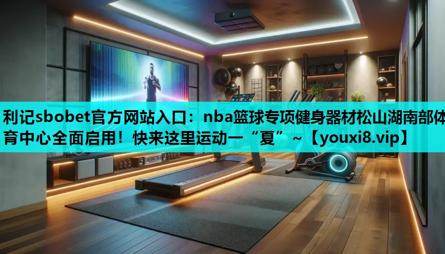 利记sbobet官方网站入口：nba篮球专项健身器材松山湖南部体育中心全面启用！快来这里运动一“夏”~