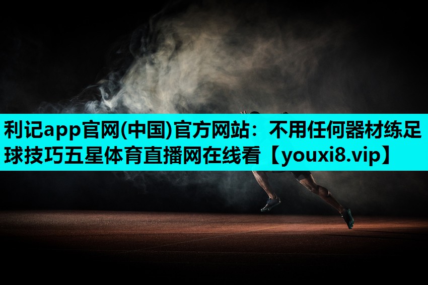 利记app官网(中国)官方网站：不用任何器材练足球技巧五星体育直播网在线看