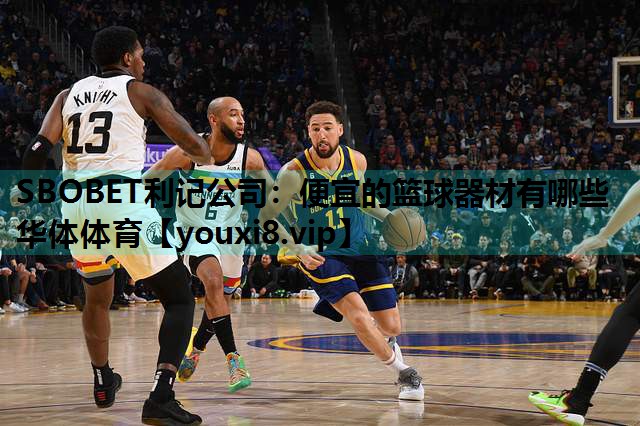SBOBET利记公司：便宜的篮球器材有哪些华体体育