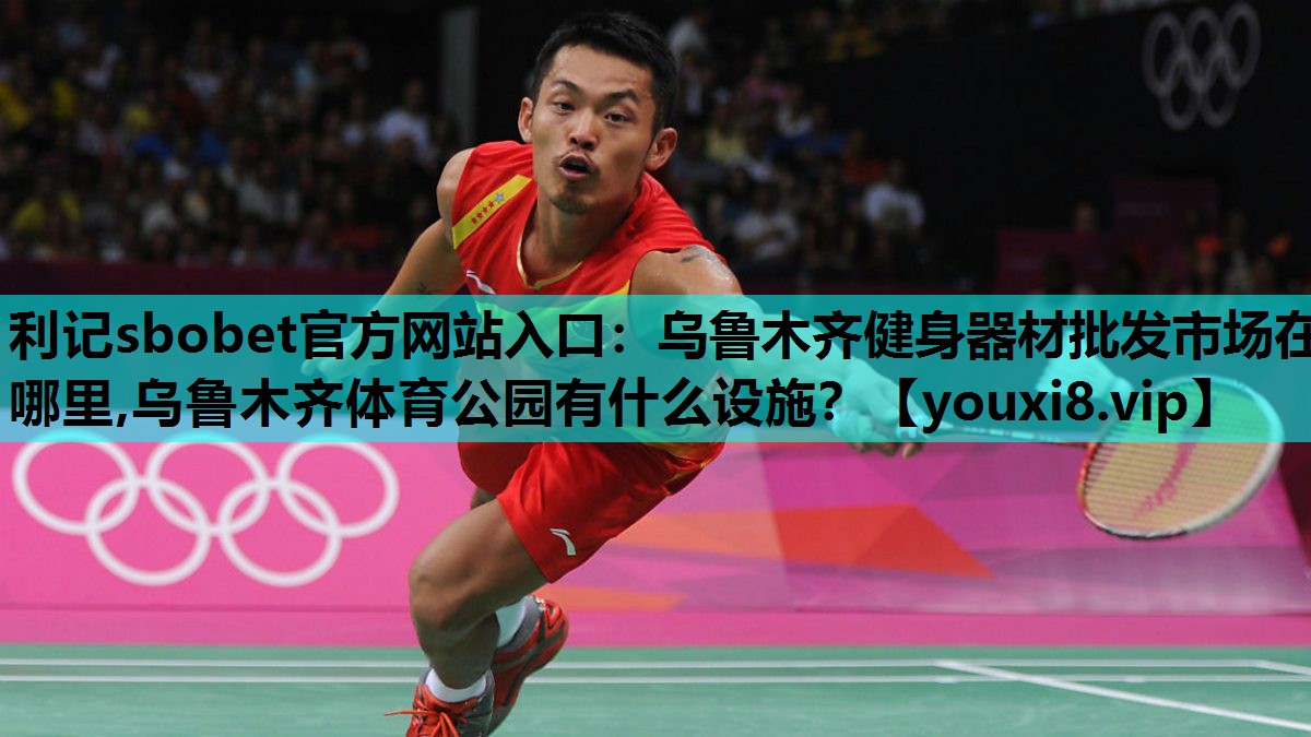 利记sbobet官方网站入口：乌鲁木齐健身器材批发市场在哪里,乌鲁木齐体育公园有什么设施？