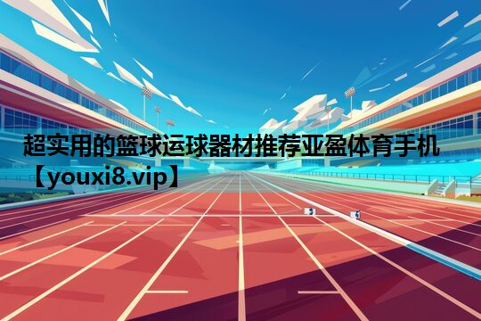 超实用的篮球运球器材推荐亚盈体育手机