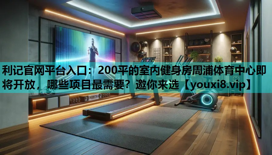 利记官网平台入口：200平的室内健身房周浦体育中心即将开放，哪些项目最需要？邀你来选