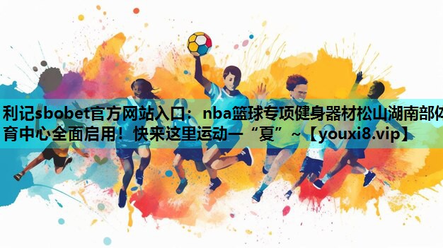 利记sbobet官方网站入口：nba篮球专项健身器材松山湖南部体育中心全面启用！快来这里运动一“夏”~