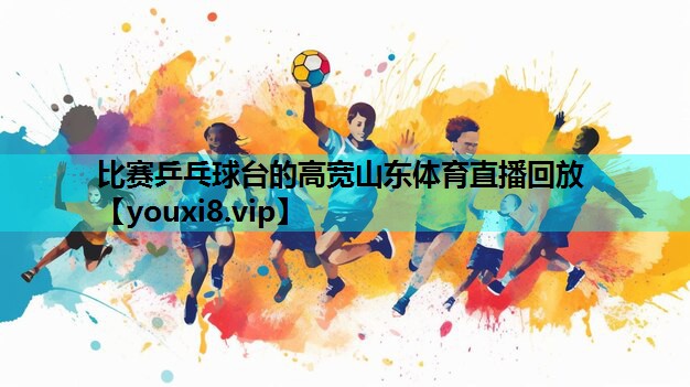 比赛乒乓球台的高宽山东体育直播回放