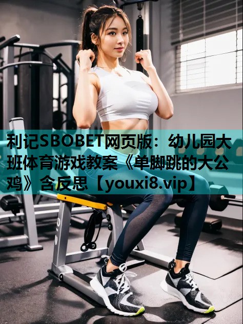 利记SBOBET网页版：幼儿园大班体育游戏教案《单脚跳的大公鸡》含反思