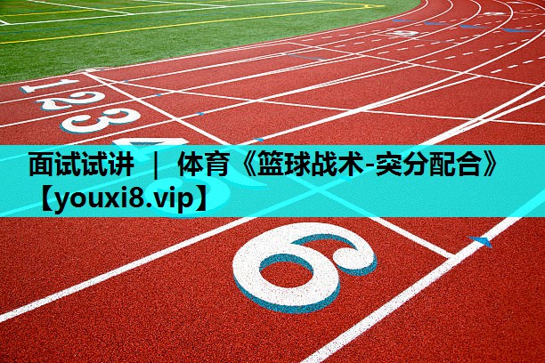 面试试讲 ｜ 体育《篮球战术-突分配合》