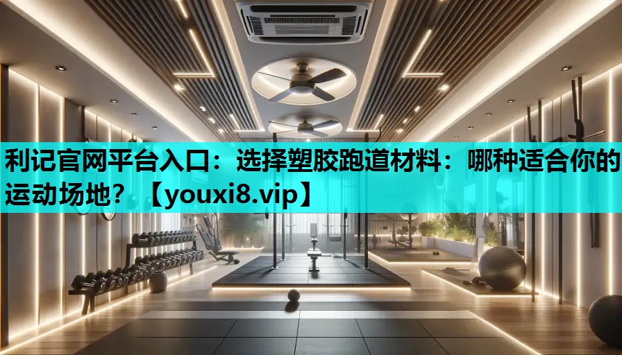 选择塑胶跑道材料：哪种适合你的运动场地？