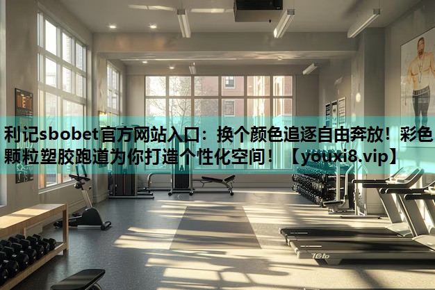 利记sbobet官方网站入口：换个颜色追逐自由奔放！彩色颗粒塑胶跑道为你打造个性化空间！