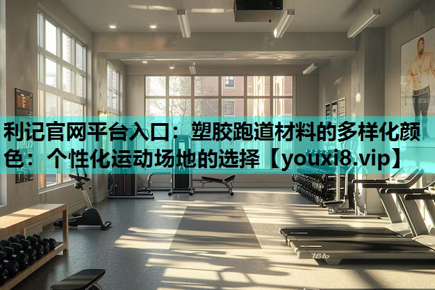 利记官网平台入口：塑胶跑道材料的多样化颜色：个性化运动场地的选择