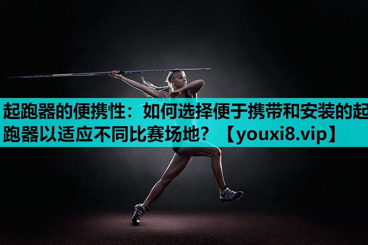 起跑器的便携性：如何选择便于携带和安装的起跑器以适应不同比赛场地？