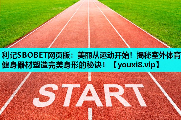 利记SBOBET网页版：美丽从运动开始！揭秘室外体育健身器材塑造完美身形的秘诀！