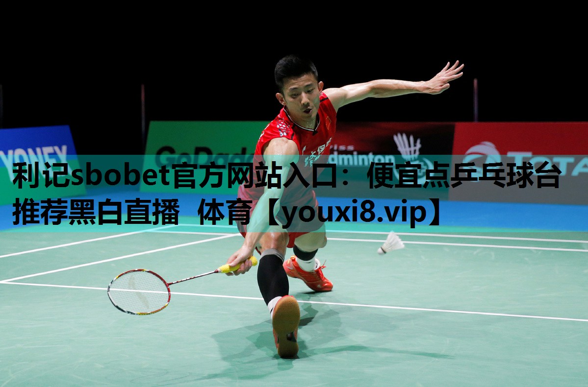 利记sbobet官方网站入口：便宜点乒乓球台推荐黑白直播 体育