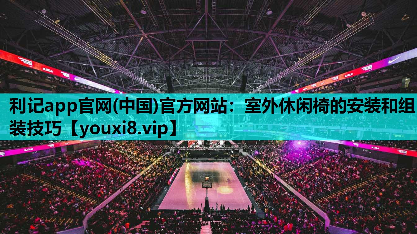 利记app官网(中国)官方网站：室外休闲椅的安装和组装技巧