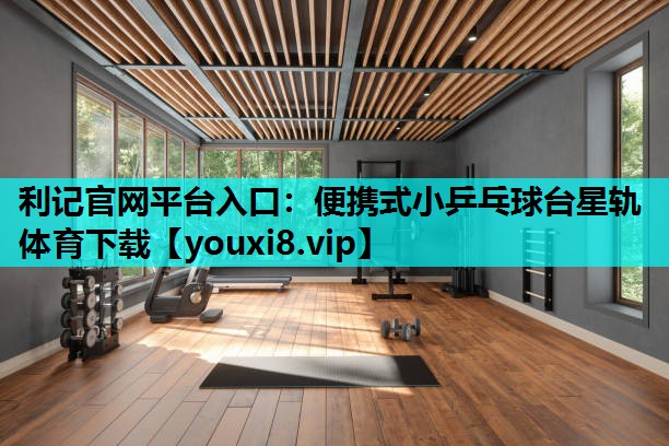 利记官网平台入口：便携式小乒乓球台星轨体育下载