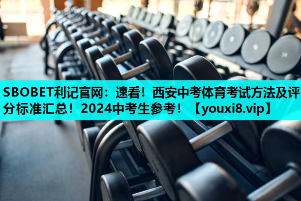 SBOBET利记官网：速看！西安中考体育考试方法及评分标准汇总！2024中考生参考！