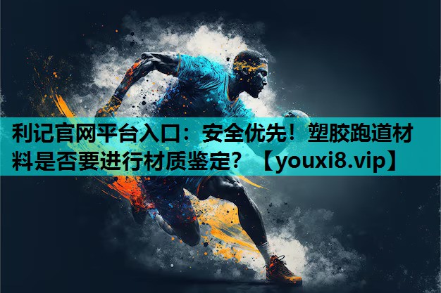 利记官网平台入口：安全优先！塑胶跑道材料是否要进行材质鉴定？