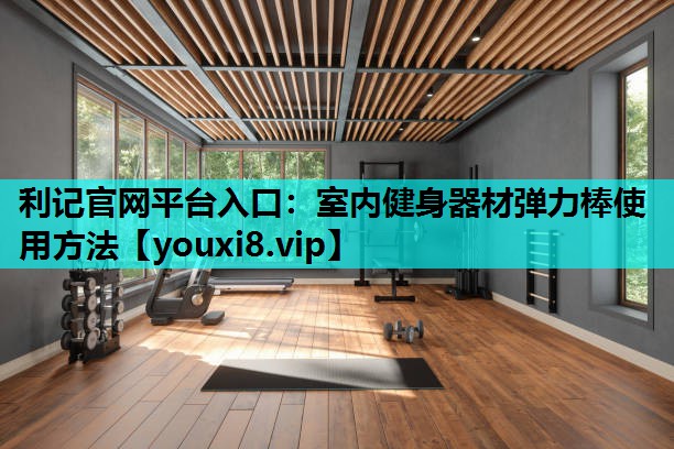 利记官网平台入口：室内健身器材弹力棒使用方法