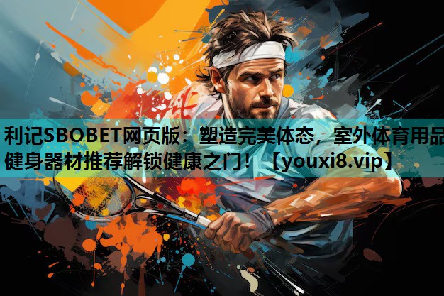 利记SBOBET网页版：塑造完美体态，室外体育用品健身器材推荐解锁健康之门！
