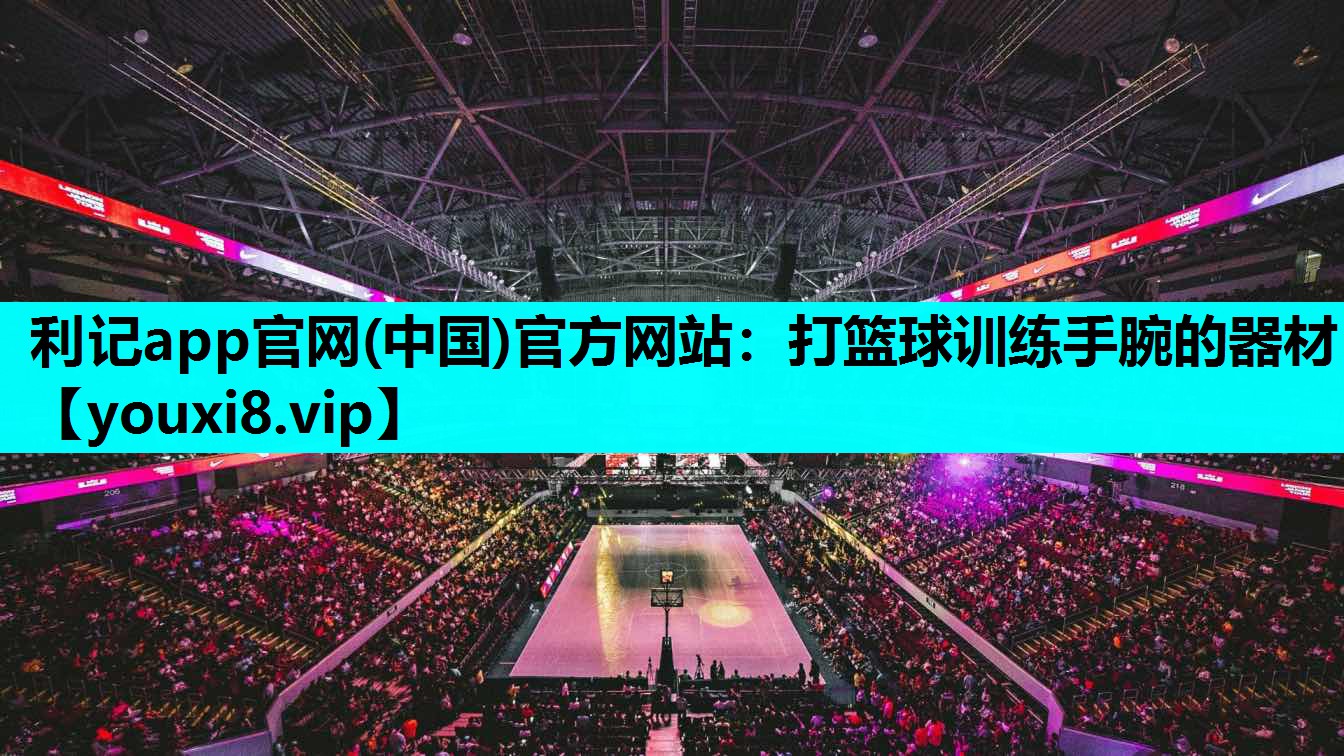 利记app官网(中国)官方网站：打篮球训练手腕的器材