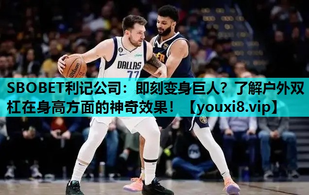 SBOBET利记公司：即刻变身巨人？了解户外双杠在身高方面的神奇效果！