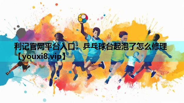 利记官网平台入口：乒乓球台起泡了怎么修理