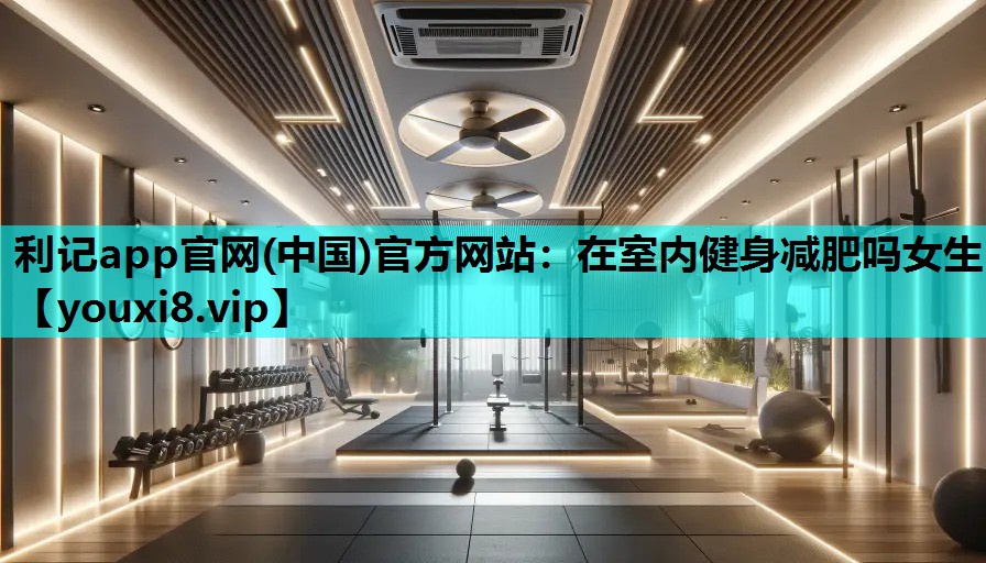 利记app官网(中国)官方网站：在室内健身减肥吗女生