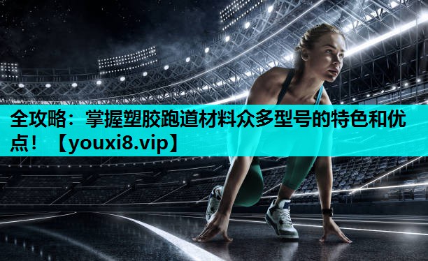 全攻略：掌握塑胶跑道材料众多型号的特色和优点！