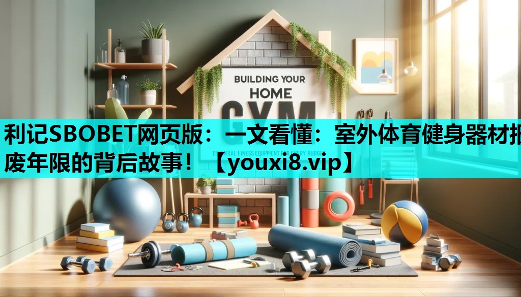 利记SBOBET网页版：一文看懂：室外体育健身器材报废年限的背后故事！