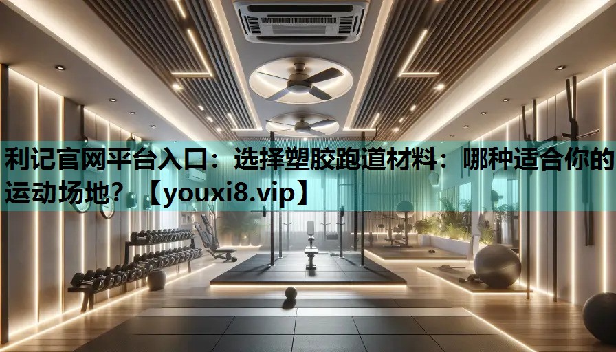利记官网平台入口：选择塑胶跑道材料：哪种适合你的运动场地？