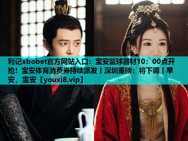 利记sbobet官方网站入口：宝安篮球器材10：00点开抢！宝安体育消费券持续派发丨深圳重磅：将下调丨早安，宝安