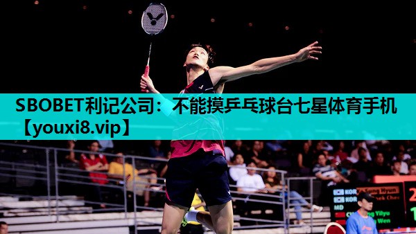 SBOBET利记公司：不能摸乒乓球台七星体育手机