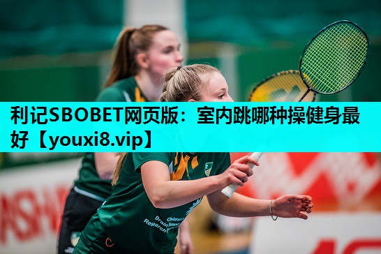 利记SBOBET网页版：室内跳哪种操健身最好