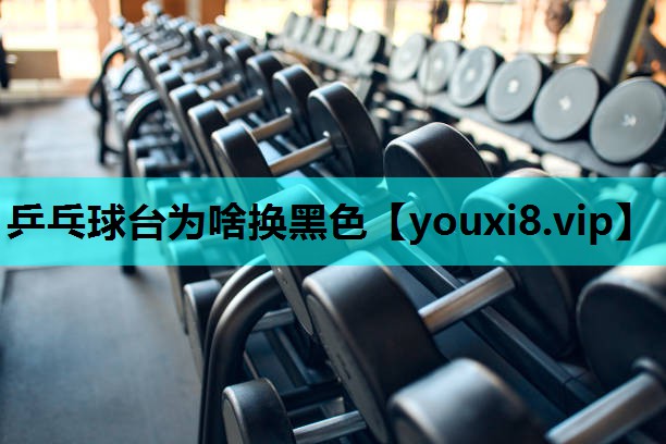 乒乓球台为啥换黑色