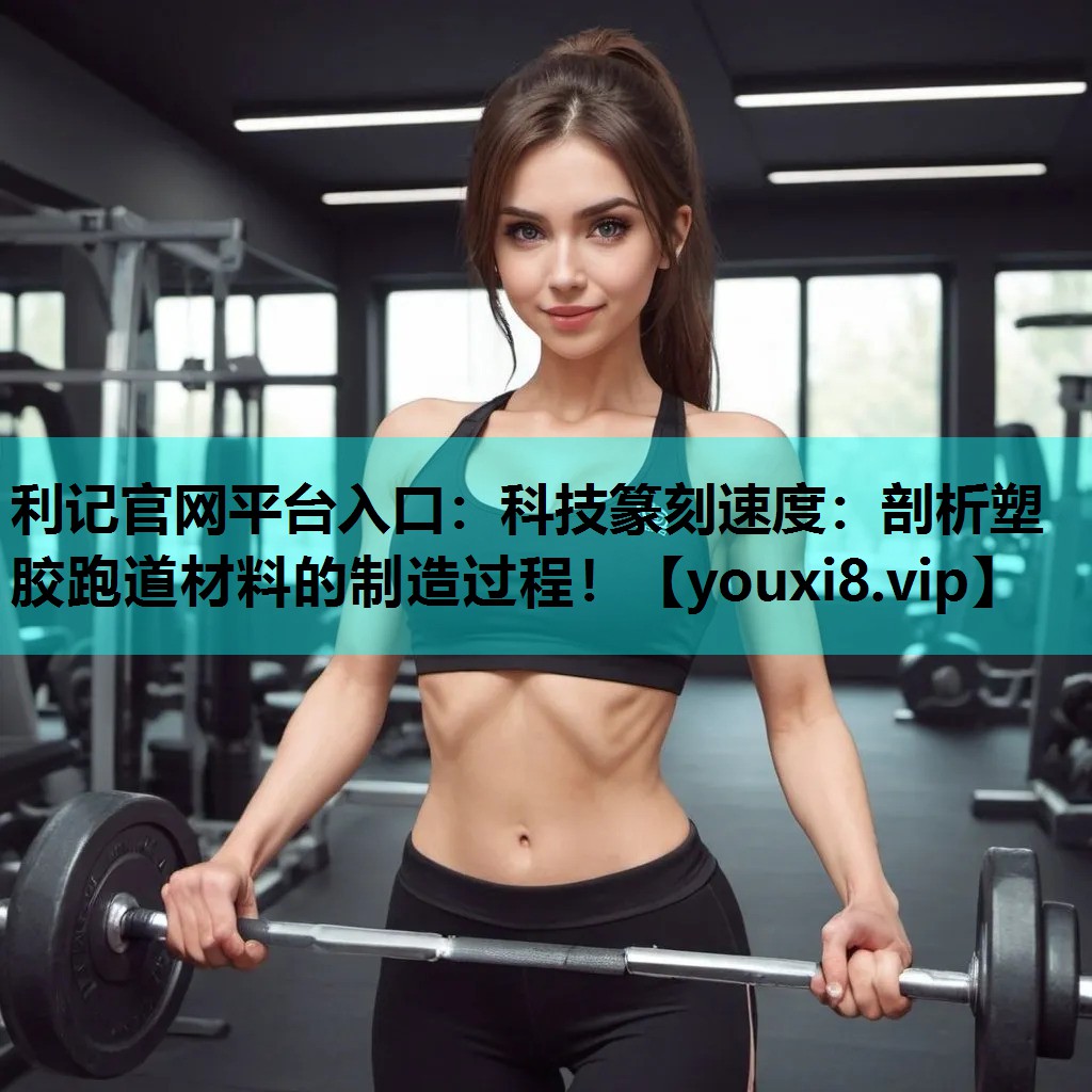 利记官网平台入口：科技篆刻速度：剖析塑胶跑道材料的制造过程！