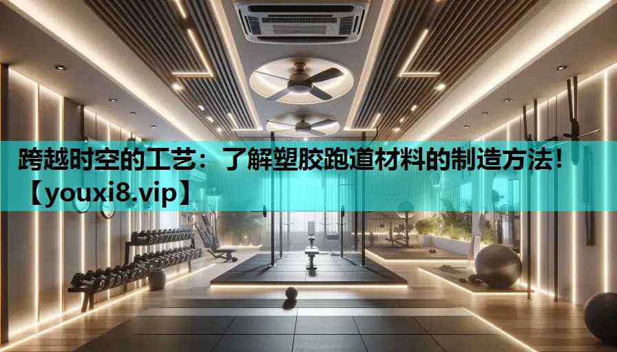 跨越时空的工艺：了解塑胶跑道材料的制造方法！