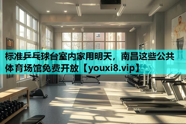 标准乒乓球台室内家用明天，南昌这些公共体育场馆免费开放