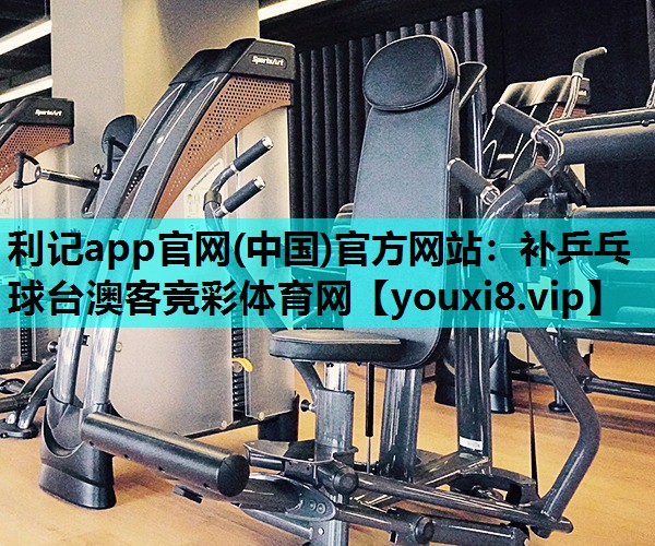 利记app官网(中国)官方网站：补乒乓球台澳客竞彩体育网